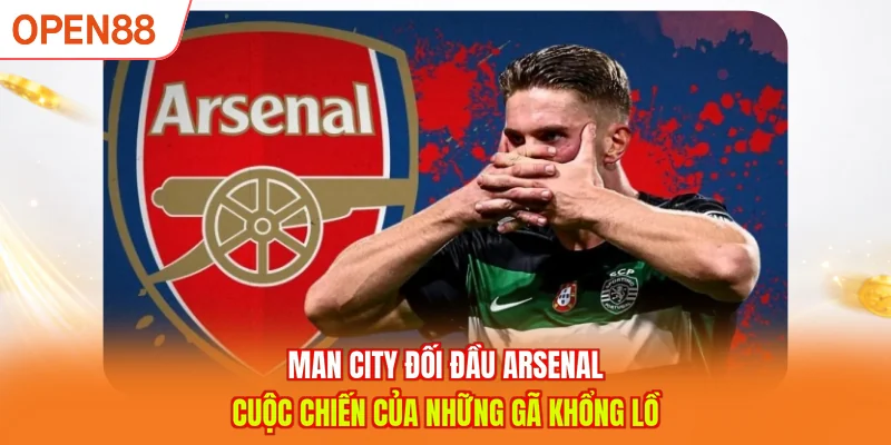 Man City đối đầu Arsenal - Cuộc chiến của những g&atilde; khổng lồ